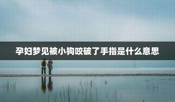 孕妇梦见被小狗咬破了手指是什么意思