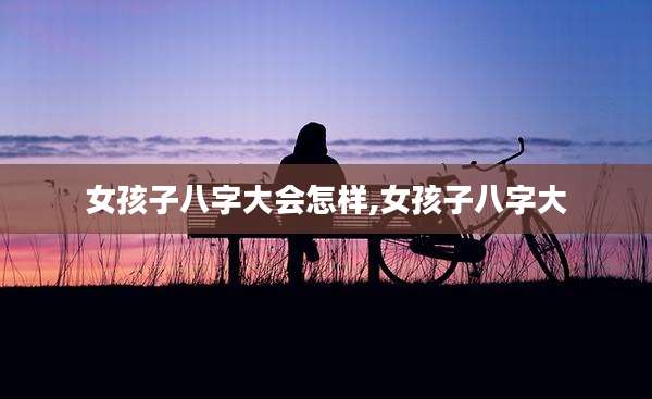 女孩子八字大会怎样,女孩子八字大