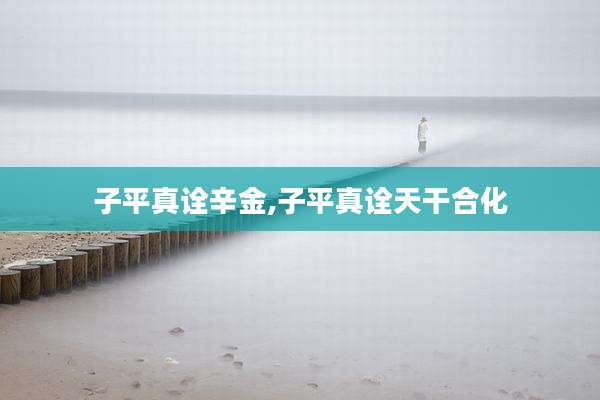 子平真诠辛金,子平真诠天干合化