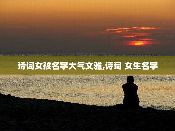 诗词女孩名字大气文雅,诗词 女生名字