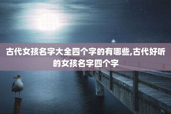 古代女孩名字大全四个字的有哪些,古代好听的女孩名字四个字