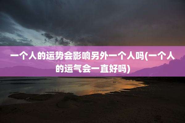 一个人的运势会影响另外一个人吗(一个人的运气会一直好吗)