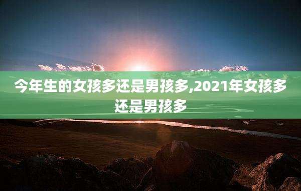 今年生的女孩多还是男孩多,2021年女孩多还是男孩多
