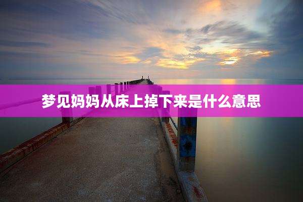 梦见妈妈从床上掉下来是什么意思