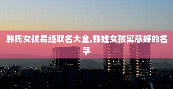 韩氏女孩易经取名大全,韩姓女孩寓意好的名字