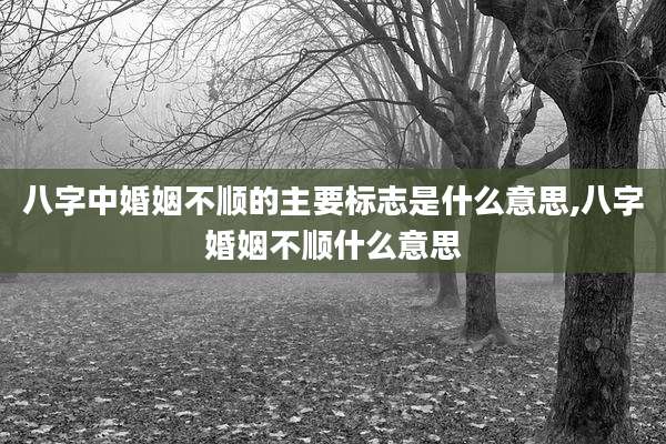 八字中婚姻不顺的主要标志是什么意思,八字婚姻不顺什么意思