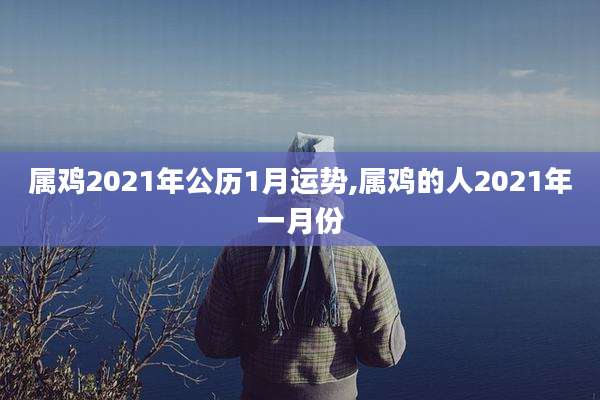 属鸡2021年公历1月运势,属鸡的人2021年一月份