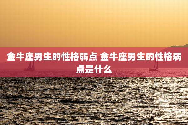 金牛座男生的性格弱点 金牛座男生的性格弱点是什么