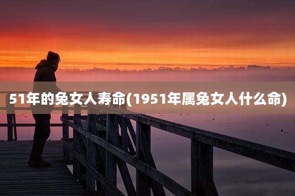 51年的兔女人寿命(1951年属兔女人什么命)