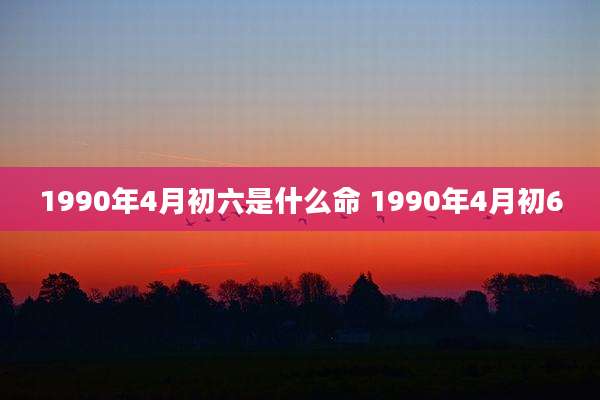 1990年4月初六是什么命 1990年4月初6