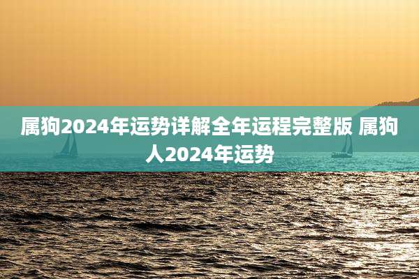 属狗2024年运势详解全年运程完整版 属狗人2024年运势