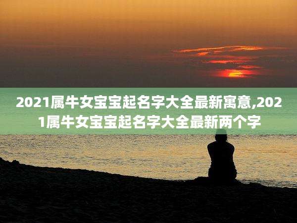 2021属牛女宝宝起名字大全最新寓意,2021属牛女宝宝起名字大全最新两个字