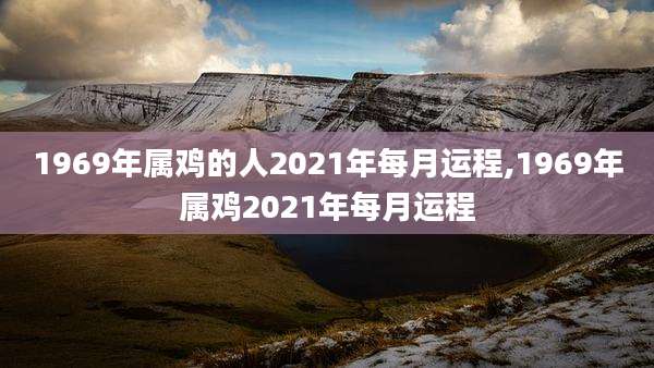 1969年属鸡的人2021年每月运程,1969年属鸡2021年每月运程