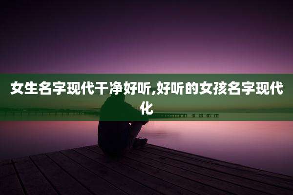 女生名字现代干净好听,好听的女孩名字现代化