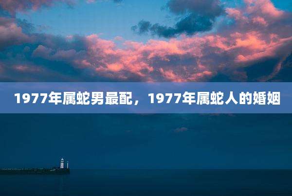 1977年属蛇男最配，1977年属蛇人的婚姻