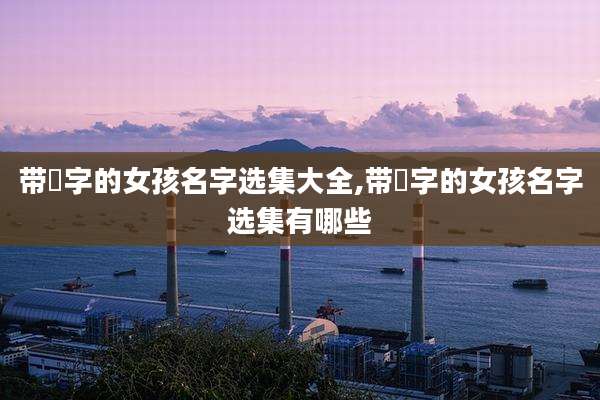 带瑀字的女孩名字选集大全,带瑀字的女孩名字选集有哪些