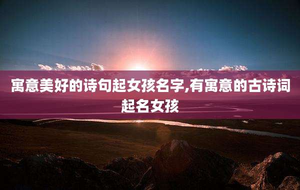 寓意美好的诗句起女孩名字,有寓意的古诗词起名女孩