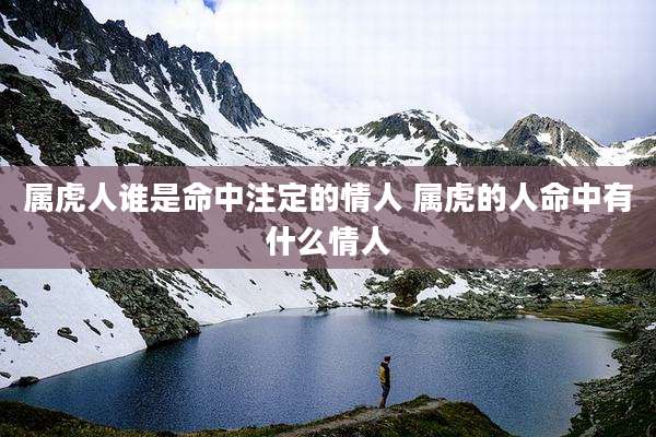属虎人谁是命中注定的情人 属虎的人命中有什么情人