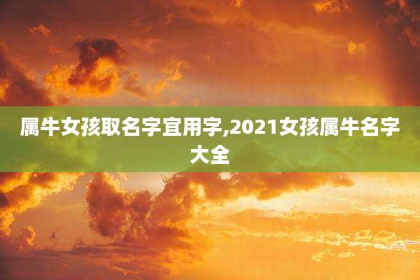 属牛女孩取名字宜用字,2021女孩属牛名字大全