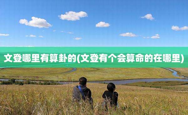 文登哪里有算卦的(文登有个会算命的在哪里)