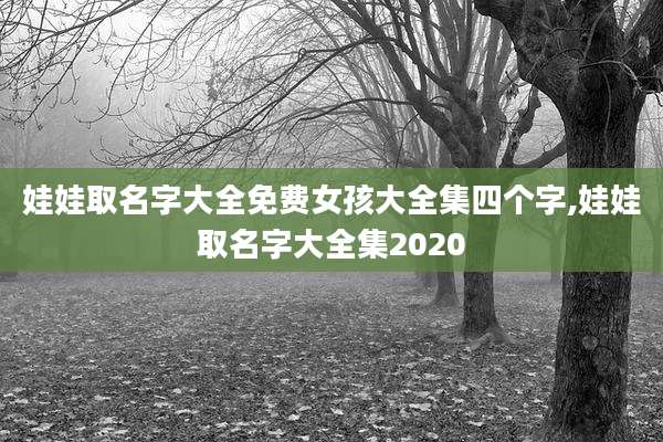 娃娃取名字大全免费女孩大全集四个字,娃娃取名字大全集2020