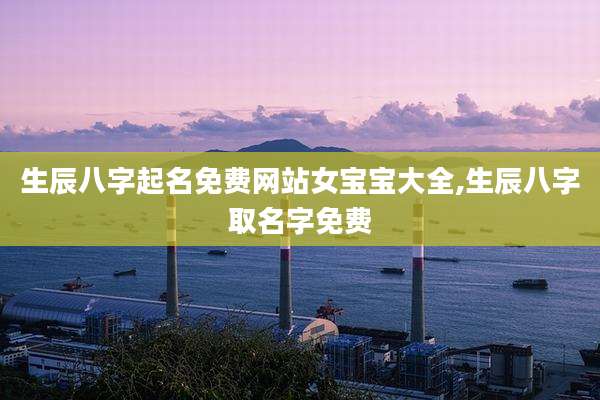 生辰八字起名免费网站女宝宝大全,生辰八字取名字免费