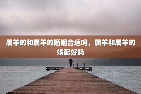 属羊的和属羊的婚姻合适吗，属羊和属羊的婚配好吗