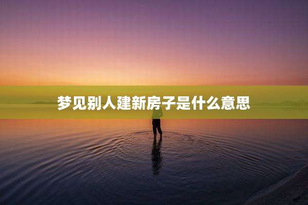 梦见别人建新房子是什么意思