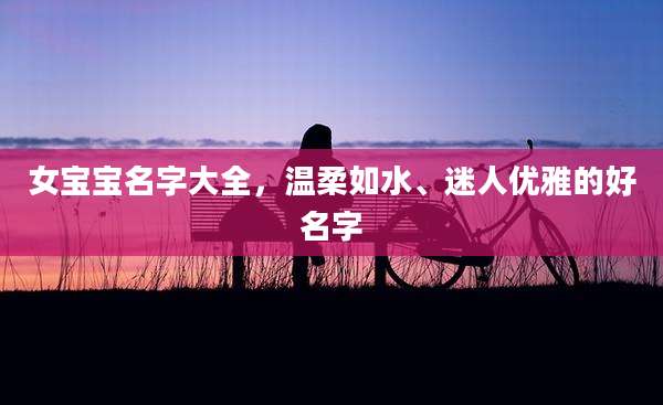 女宝宝名字大全,温柔如水、迷人优雅的好名字