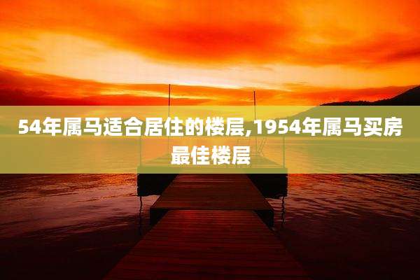 54年属马适合居住的楼层,1954年属马买房最佳楼层