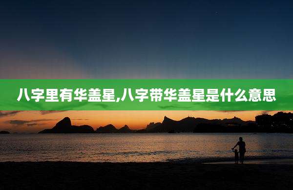 八字里有华盖星,八字带华盖星是什么意思
