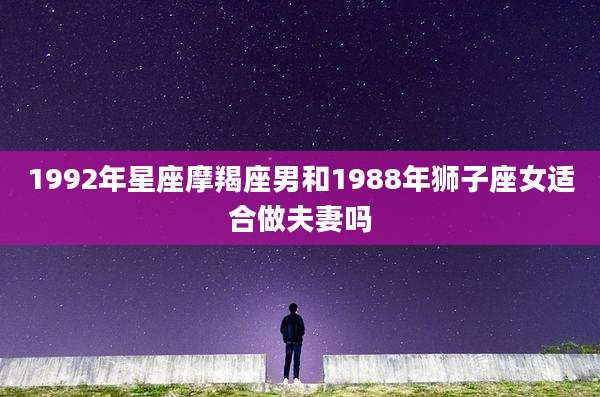 1992年星座摩羯座男和1988年狮子座女适合做夫妻吗