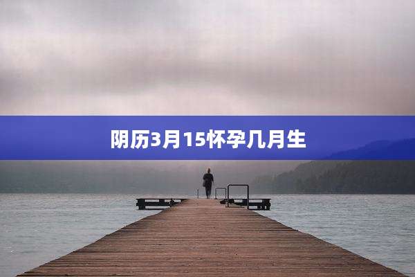 阴历3月15怀孕几月生