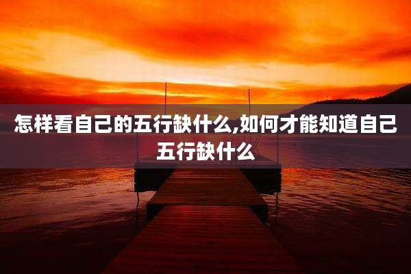 怎样看自己的五行缺什么,如何才能知道自己五行缺什么