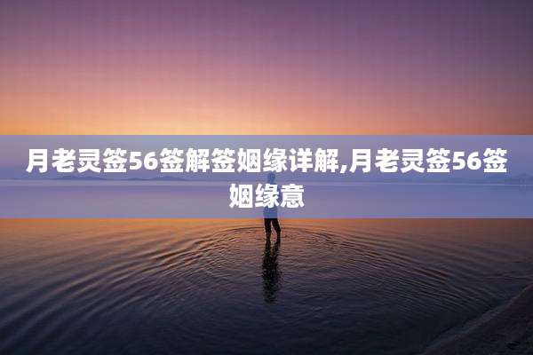 月老灵签56签解签姻缘详解,月老灵签56签姻缘意