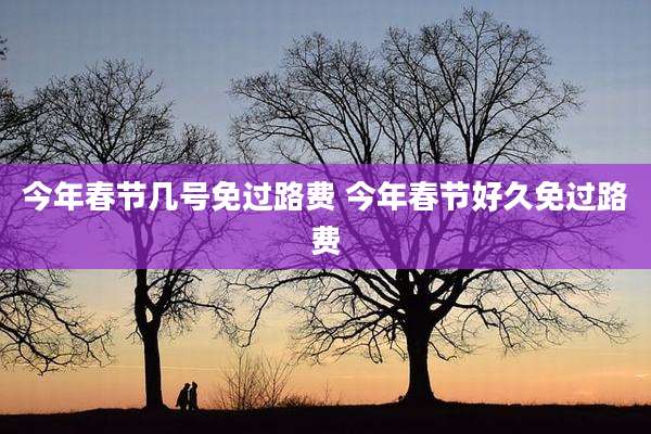 今年春节几号免过路费 今年春节好久免过路费