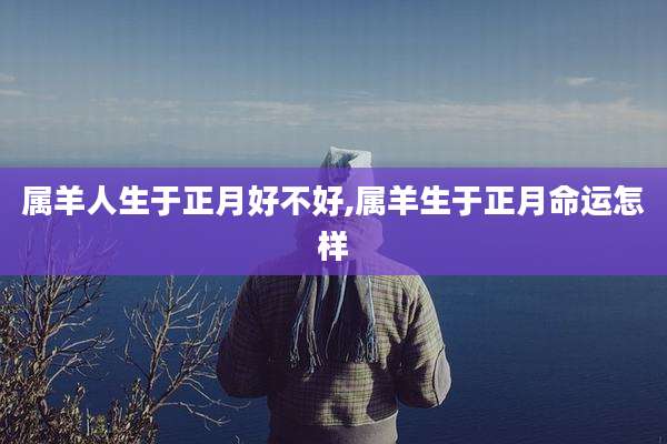 属羊人生于正月好不好,属羊生于正月命运怎样