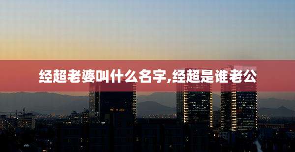经超老婆叫什么名字,经超是谁老公