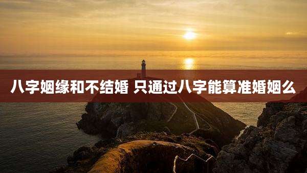八字姻缘和不结婚 只通过八字能算准婚姻么