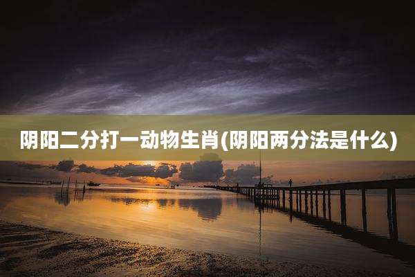 阴阳二分打一动物生肖(阴阳两分法是什么)
