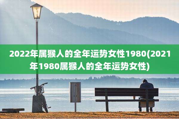 2022年属猴人的全年运势女性1980(2021年1980属猴人的全年运势女性)