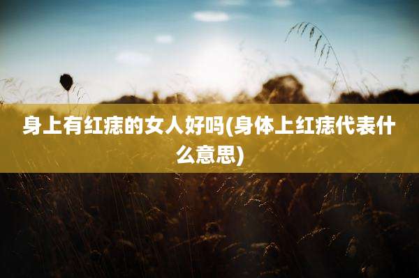 身上有红痣的女人好吗(身体上红痣代表什么意思)