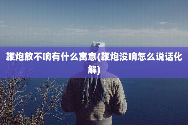 鞭炮放不响有什么寓意(鞭炮没响怎么说话化解)