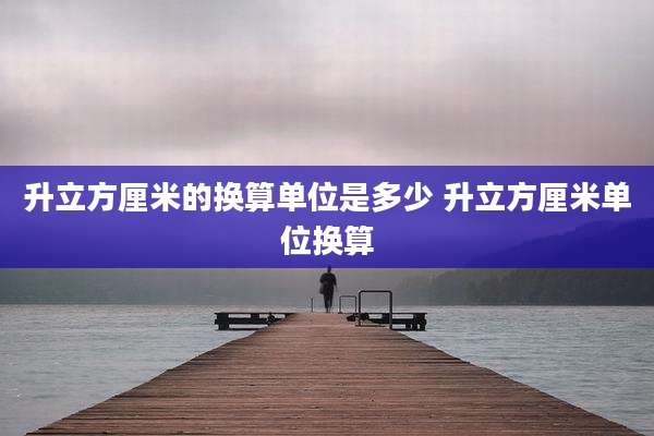 升立方厘米的换算单位是多少 升立方厘米单位换算