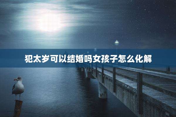 犯太岁可以结婚吗女孩子怎么化解