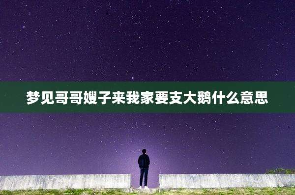 梦见哥哥嫂子来我家要支大鹅什么意思