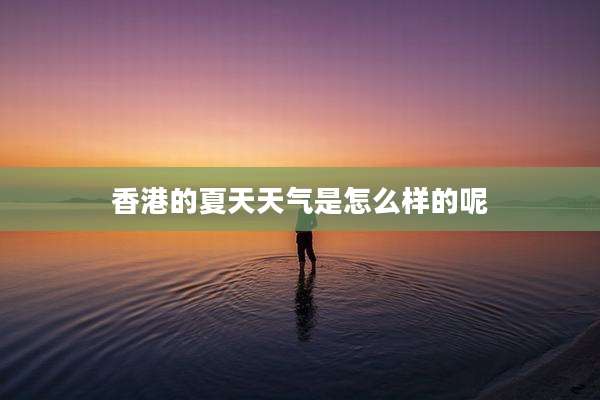 香港的夏天天气是怎么样的呢