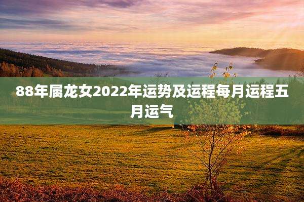 88年属龙女2022年运势及运程每月运程五月运气