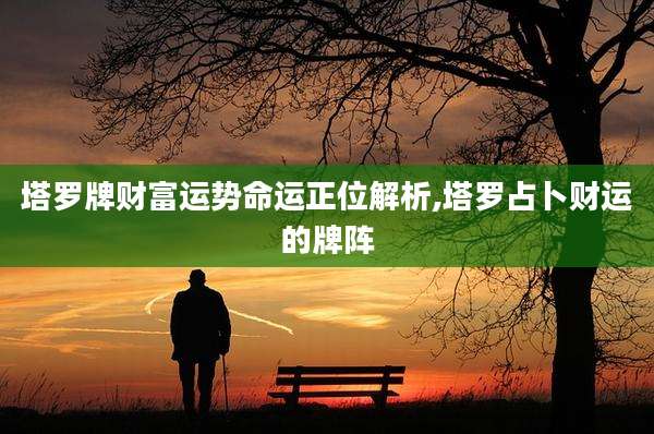 塔罗牌财富运势命运正位解析,塔罗占卜财运的牌阵