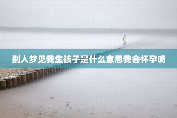 别人梦见我生孩子是什么意思我会怀孕吗